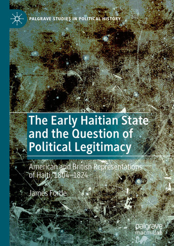 The Early Haitian State and the Question of Political Legitimacy: American and British Representations of Haiti, 1804—1824 (Palgrave Studies in Political History) book cover by James Forde