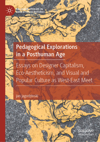 Pedagogical Explorations in a Posthuman Age: Essays on Designer Capitalism, Eco-Aestheticism, and Visual and Popular Culture as West-East Meet (Palgrave Studies in Educational Futures) book cover by jan jagodzinski