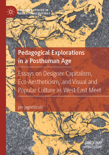 Pedagogical Explorations in a Posthuman Age: Essays on Designer Capitalism, Eco-Aestheticism, and Visual and Popular Culture as West-East Meet (Palgrave Studies in Educational Futures) book cover by jan jagodzinski
