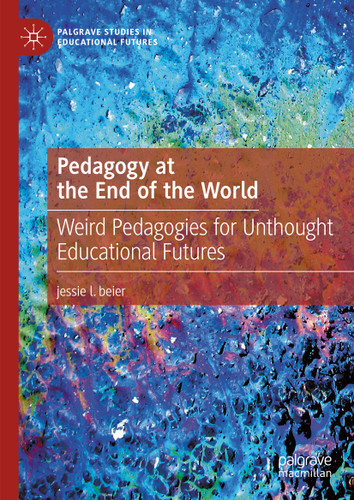 Pedagogy at the End of the World: Weird Pedagogies for Unthought Educational Futures (Palgrave Studies in Educational Futures) book cover by jessie l. beier