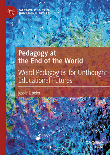 Pedagogy at the End of the World: Weird Pedagogies for Unthought Educational Futures (Palgrave Studies in Educational Futures) book cover by jessie l. beier