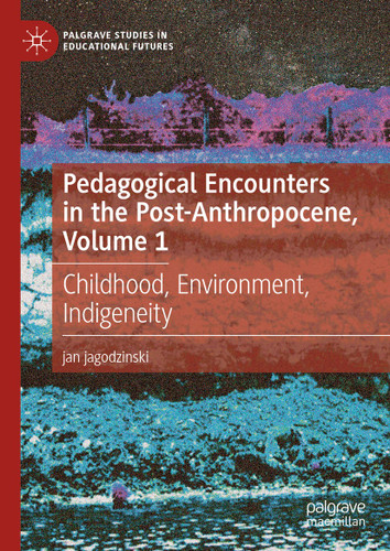 Pedagogical Encounters in the Post-Anthropocene, Volume 1: Childhood, Environment, Indigeneity (Palgrave Studies in Educational Futures) book cover by jan jagodzinski
