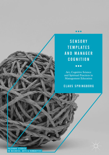 Sensory Templates and Manager Cognition: Art, Cognitive Science and Spiritual Practices in Management Education (Palgrave Studies in Business, Arts and Humanities) book cover by Claus Springborg
