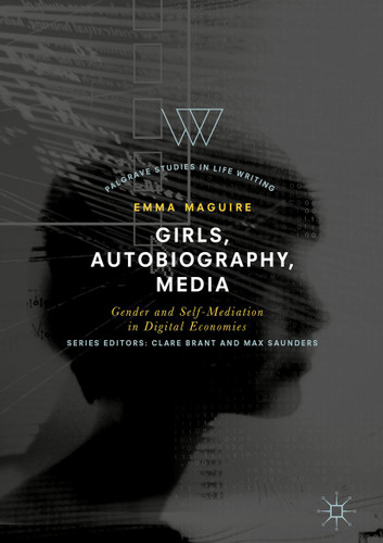 Girls, Autobiography, Media: Gender and Self-Mediation in Digital Economies (Palgrave Studies in Life Writing) book cover by Emma Maguire