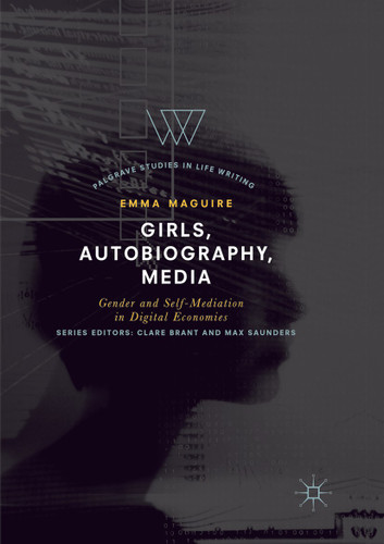 Girls, Autobiography, Media: Gender and Self-Mediation in Digital Economies (Palgrave Studies in Life Writing) book cover by Emma Maguire