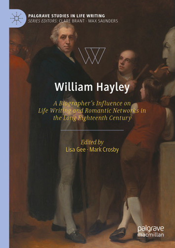 William Hayley: A Biographer’s Influence on Life Writing and Romantic Networks in the Long Eighteenth Century (Palgrave Studies in Life Writing) book cover by 