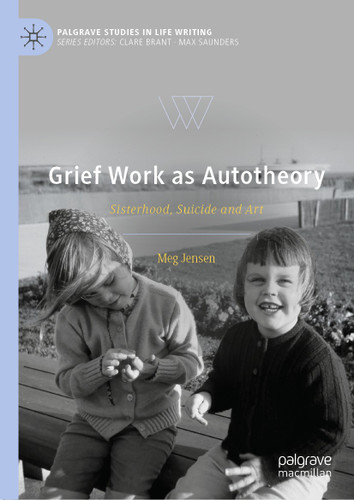 Grief Work as Autotheory: Sisterhood, Suicide and Art (Palgrave Studies in Life Writing) book cover by Meg Jensen
