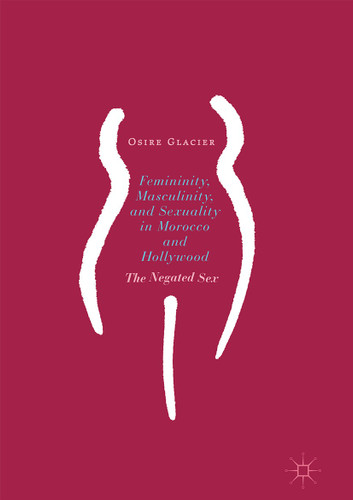 Femininity, Masculinity, and Sexuality in Morocco and Hollywood: The Negated Sex book cover by Osire Glacier