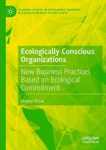Ecologically Conscious Organizations: New Business Practices Based on Ecological Commitment (Palgrave Studies in Sustainable Business In Association with Future Earth) book cover by András Ócsai