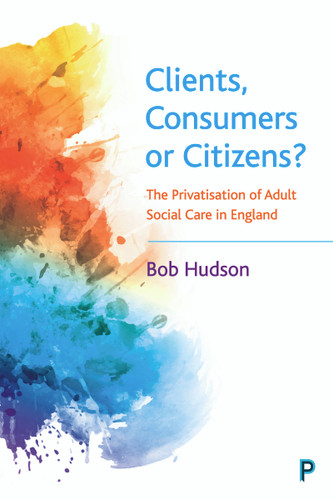 Clients, Consumers or Citizens?: The Privatisation of Adult Social Care in England book cover by Bob Hudson