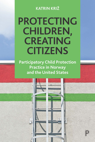 Protecting Children, Creating Citizens: Participatory Child Protection Practice in Norway and the United States book cover by Katrin Križ
