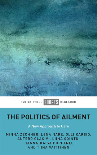 The Politics of Ailment: A New Approach to Care book cover by Minna Zechner, Lena Näre, Olli Karsio, Antero Olakivi, Liina Sointu, Hanna-Kaisa Hoppania, Tiina Vaittinen