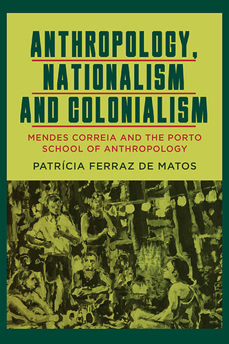 Anthropology, Nationalism and Colonialism: Mendes Correia and the Porto School of Anthropology book cover by Patrícia Ferraz de Matos