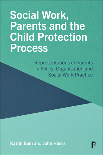 Social Work, Parents and the Child Protection Process: Representations of Parents in Policy, Organisation and Social Work Practice book cover by Katrin Bain, John Harris