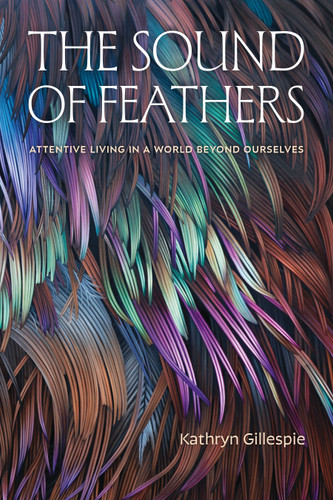 The Sound of Feathers: Attentive Living in a World Beyond Ourselves book cover by Kathryn Gillespie