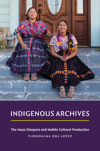 Indigenous Archives: The Maya Diaspora and Mobile Cultural Production book cover by Floridalma Boj Lopez