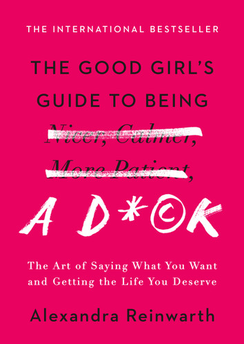 The Good Girl's Guide to Being a D*ck: The Art of Saying What You Want and Getting the Life You Deserve book cover by Alexandra Reinwarth