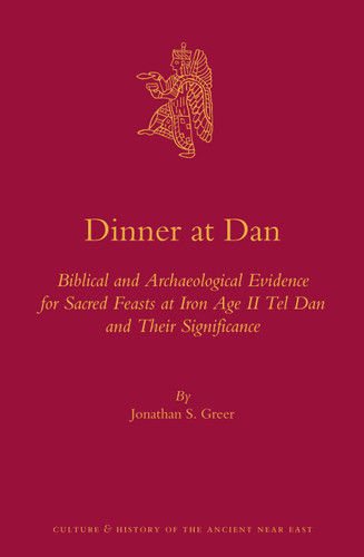 Dinner at Dan: Biblical and Archaeological Evidence for Sacred Feasts at Iron Age II Tel Dan and Their Significance [9789004260610]