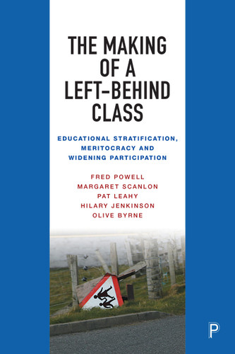 The Making of a Left-Behind Class: Educational Stratification, Meritocracy and Widening Participation book cover by Fred Powell, Margaret Scanlon, Pat Leahy, Hilary Jenkinson, Olive Byrne