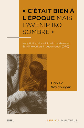 « C’était bien à l’époque mais l’avenir iko sombre »: Negotiating Nostalgia with and among Ex-Mineworkers in Lubumbashi (DRC) [9789004724891]