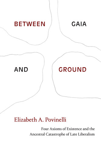 Between Gaia and Ground: Four Axioms of Existence and the Ancestral Catastrophe of Late Liberalism book cover by Elizabeth A. Povinelli