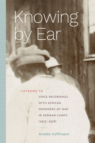 Knowing by Ear: Listening to Voice Recordings with African Prisoners of War in German Camps (1915–1918) (Sign, Storage, Transmission) book cover by Anette Hoffmann