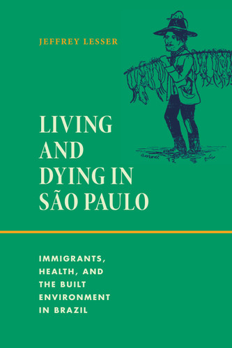 Living and Dying in São Paulo: Immigrants, Health, and the Built Environment in Brazil book cover by Jeffrey Lesser