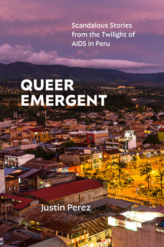 Queer Emergent: Scandalous Stories from the Twilight of AIDS in Peru (Critical Global Health: Evidence, Efficacy, Ethnography) book cover by Justin Perez