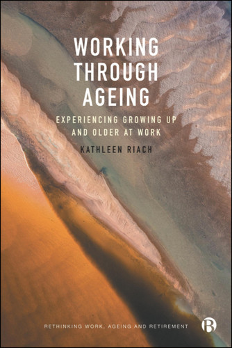 Working through Ageing: Experiencing Growing Up and Older at Work (Rethinking Work, Ageing and Retirement) book cover by Kathleen Riach