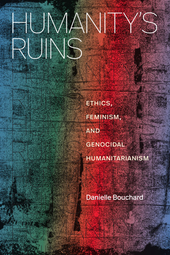 Humanity's Ruins: Ethics, Feminism, and Genocidal Humanitarianism book cover by Danielle Bouchard