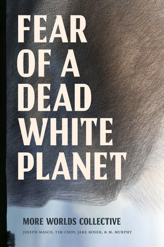 Fear of a Dead White Planet book cover by More Worlds Collective, Joseph Masco, Tim Choy, Jake Kosek, M. Murphy