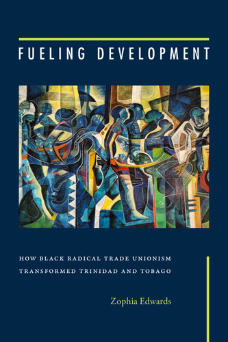 Fueling Development: How Black Radical Trade Unionism Transformed Trinidad and Tobago book cover by Zophia Edwards