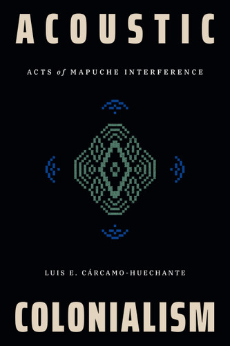 Acoustic Colonialism: Acts of Mapuche Interference (Dissident Acts) book cover by Luis E. Cárcamo-Huechante