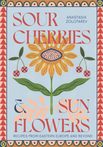 Sour Cherries and Sunflowers: A Taste of Home | Recipes from Eastern Europe and Beyond book cover by Anastasia Zolotarev