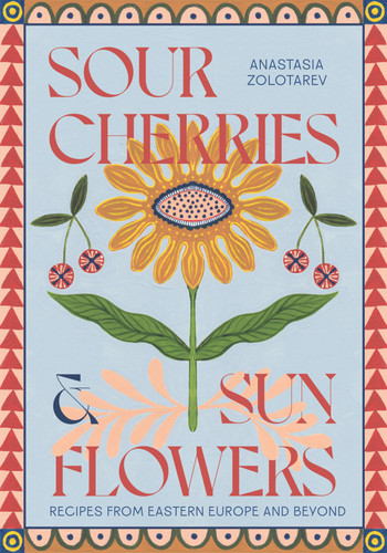 Sour Cherries and Sunflowers: A Taste of Home | Recipes from Eastern Europe and Beyond book cover by Anastasia Zolotarev