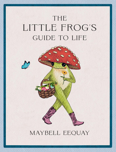 The Little Frog's Guide to Life: Love, Advice and Inspiration for Every Day from the Internet’s Beloved Mushroom Frog book cover by Maybell Eequay