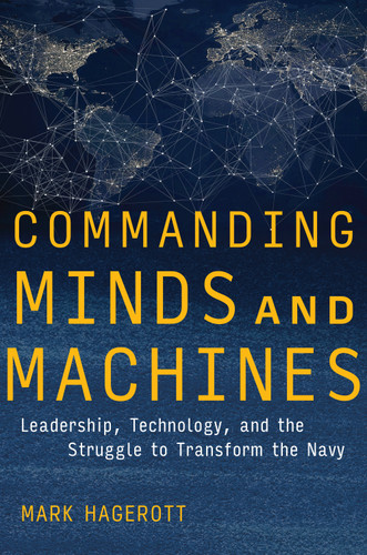 Commanding Minds and Machines: Leadership, Technology, and the Struggle to Transform the Navy [9781591143710]