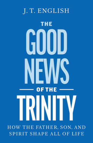 The Good News of the Trinity: How the Father, Son, and Spirit Shape All of Life book cover by J.T. English