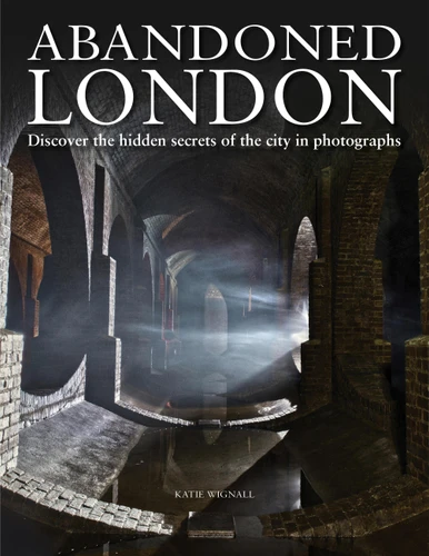 Abandoned London: Discover the hidden secrets of the city in photographs (Abandoned Places) book cover by Katie Wignall
