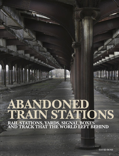 Abandoned Train Stations: Rail Stations, Yards, Signalboxes and Tracks that the World Left Behind (Abandoned Places) book cover by David Ross