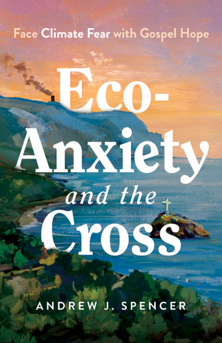 Eco-Anxiety and the Cross: Face Climate Fear with Gospel Hope book cover by Andrew J. Spencer