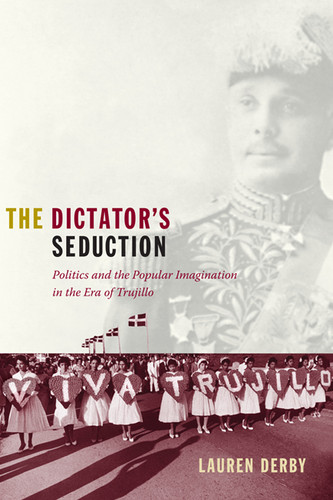 The Dictator's Seduction: Politics and the Popular Imagination in the Era of Trujillo (American Encounters/Global Interactions) book cover by Lauren H. Derby