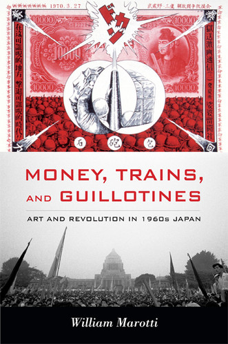 Money, Trains, and Guillotines: Art and Revolution in 1960s Japan (Asia-Pacific: Culture, Politics, and Society) book cover by William Marotti