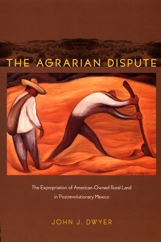The Agrarian Dispute: The Expropriation of American-Owned Rural Land in Postrevolutionary Mexico (American Encounters/Global Interactions) book cover by John Dwyer