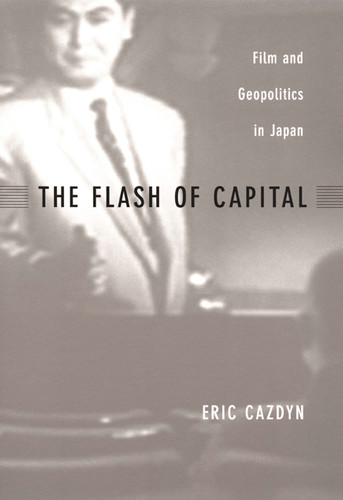 The Flash of Capital: Film and Geopolitics in Japan (Asia-Pacific: Culture, Politics, and Society) book cover by Eric Cazdyn