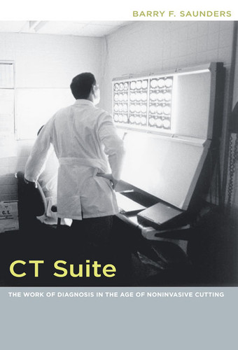 CT Suite: The Work of Diagnosis in the Age of Noninvasive Cutting (Body, Commodity, Text) book cover by Barry F. Saunders