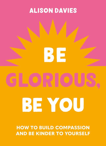 Be Glorious, Be You: How to build compassion and be kinder to yourself book cover by Alison Davies