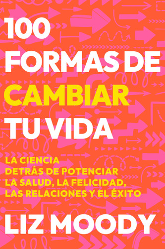 100 formas de cambiar tu vida: La ciencia detrás de potenciar la salud, la felicidad, las relaciones y el éxito / 100 Ways to Change Your Life book cover by Liz Moody