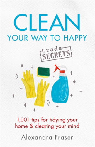 Clean Your Way to Happy: 1,001 tips for tidying your home and clearing your mind book cover by Alexandra Fraser
