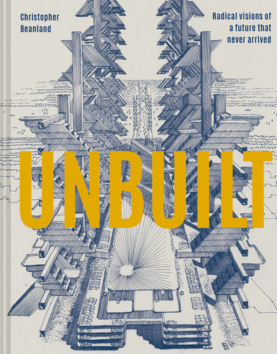 Unbuilt: Radical Visions Of A Future That Never Arrived book cover by Christopher Beanland